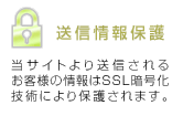 送信情報保護：当サイトより送信されるお客様の情報はSSL暗号化技術により保護されます。